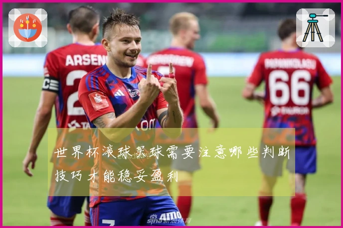世界杯滚球买球需要注意哪些判断技巧才能稳妥盈利