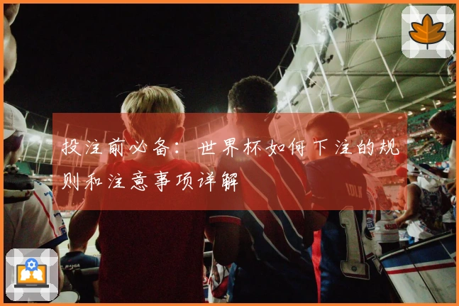 投注前必备：世界杯如何下注的规则和注意事项详解