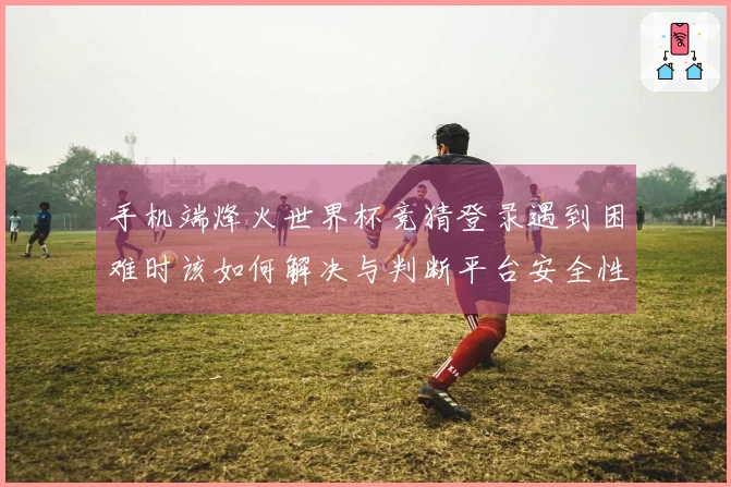 手机端烽火世界杯竞猜登录遇到困难时该如何解决与判断平台安全性