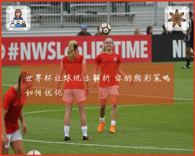 世界杯让球玩法解析 你的购彩策略如何优化