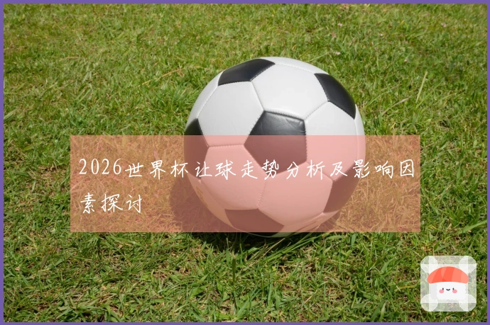 2026世界杯让球走势分析及影响因素探讨