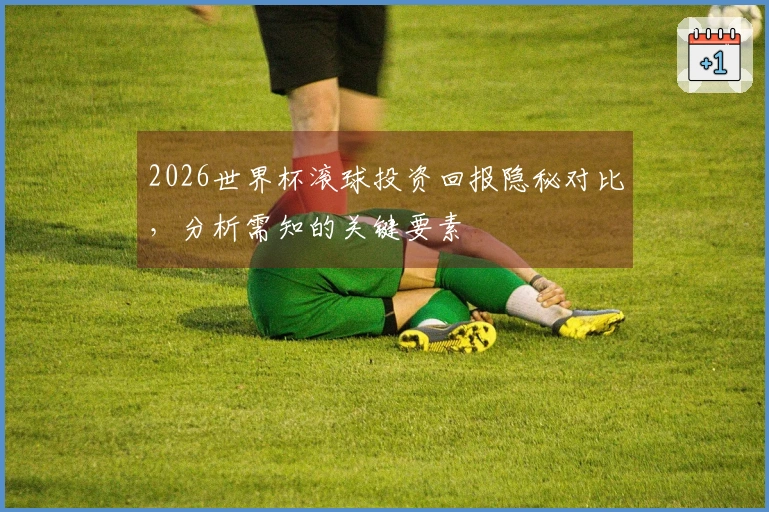 2026世界杯滚球投资回报隐秘对比，分析需知的关键要素