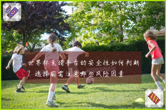 世界杯竞猜平台的安全性如何判断？选择前需注意哪些风险因素